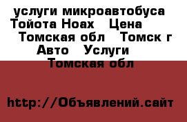 услуги микроавтобуса Тойота Ноах › Цена ­ 800 - Томская обл., Томск г. Авто » Услуги   . Томская обл.